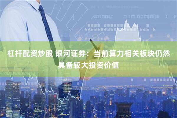杠杆配资炒股 银河证券：当前算力相关板块仍然具备较大投资价值