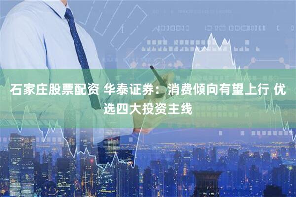 石家庄股票配资 华泰证券：消费倾向有望上行 优选四大投资主线