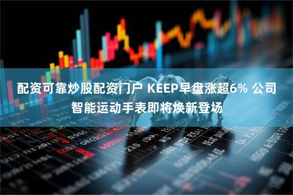 配资可靠炒股配资门户 KEEP早盘涨超6% 公司智能运动手表即将焕新登场