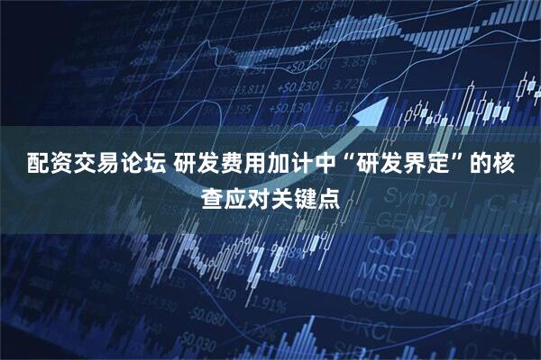 配资交易论坛 研发费用加计中“研发界定”的核查应对关键点
