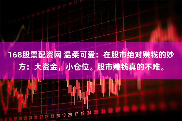 168股票配资网 温柔可爱：在股市绝对赚钱的妙方：大资金，小仓位。股市赚钱真的不难。