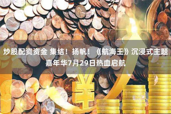 炒股配资资金 集结！扬帆！《航海王》沉浸式主题嘉年华7月29日热血启航