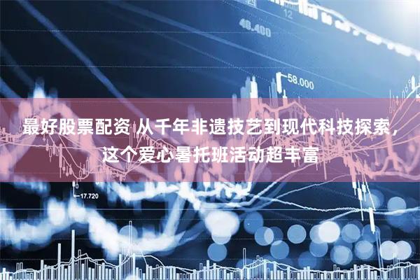 最好股票配资 从千年非遗技艺到现代科技探索，这个爱心暑托班活动超丰富