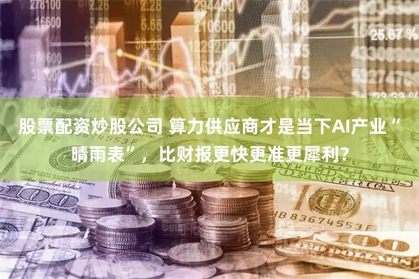 股票配资炒股公司 算力供应商才是当下AI产业“晴雨表”，比财报更快更准更犀利？