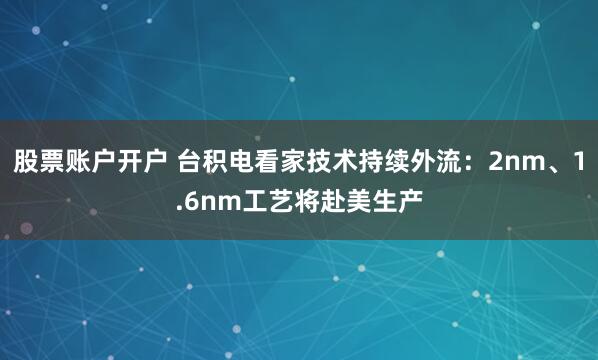 股票账户开户 台积电看家技术持续外流：2nm、1.6nm工艺将赴美生产
