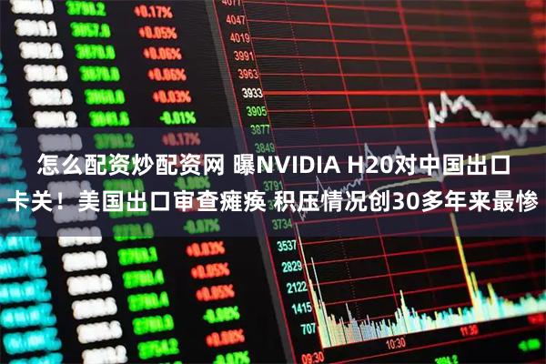 怎么配资炒配资网 曝NVIDIA H20对中国出口卡关！美国出口审查瘫痪 积压情况创30多年来最惨