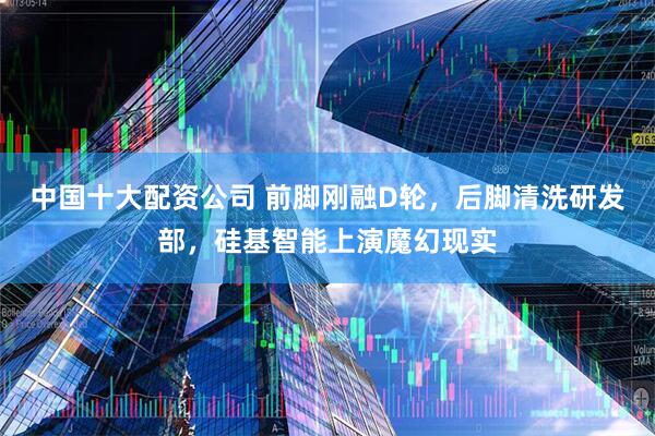 中国十大配资公司 前脚刚融D轮，后脚清洗研发部，硅基智能上演魔幻现实