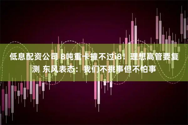 低息配资公司 8吨重卡撞不过i8！理想高管要复测 东风表态：我们不挑事但不怕事