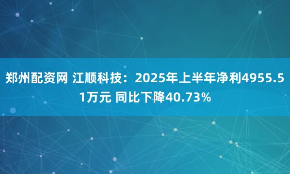 郑州配资网 江顺科技：2025年上半年净利4955.51万元 同比下降40.73%