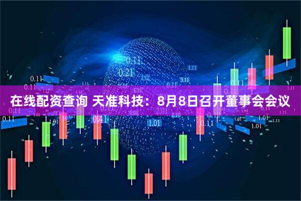在线配资查询 天准科技：8月8日召开董事会会议
