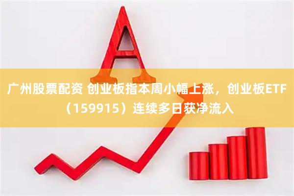 广州股票配资 创业板指本周小幅上涨，创业板ETF（159915）连续多日获净流入