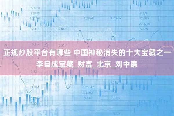 正规炒股平台有哪些 中国神秘消失的十大宝藏之一李自成宝藏_财富_北京_刘中廉