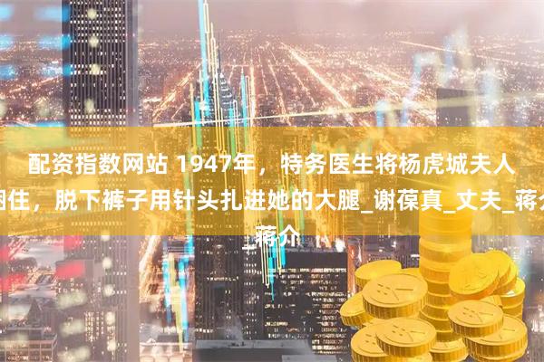配资指数网站 1947年，特务医生将杨虎城夫人捆住，脱下裤子用针头扎进她的大腿_谢葆真_丈夫_蒋介