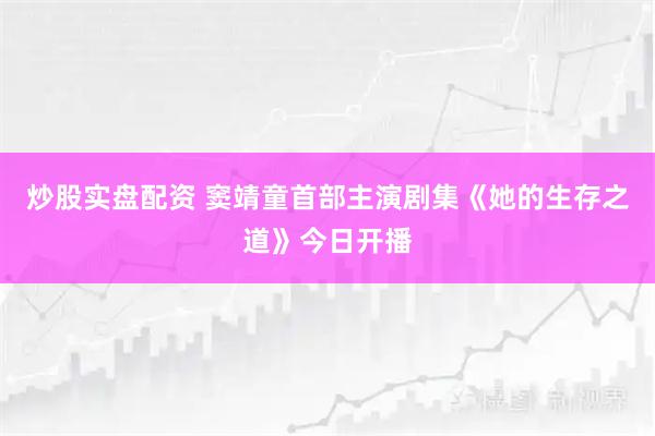 炒股实盘配资 窦靖童首部主演剧集《她的生存之道》今日开播