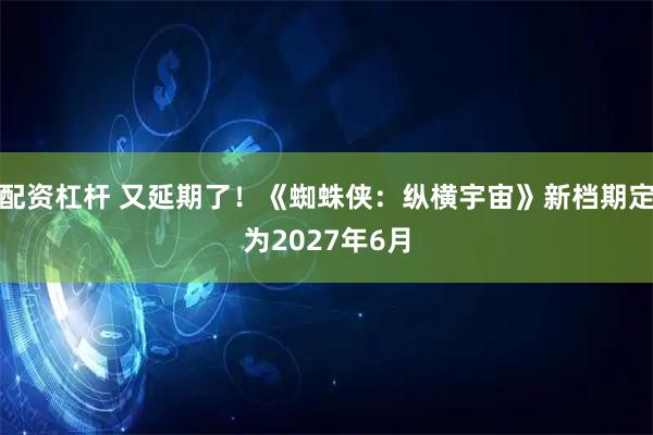 配资杠杆 又延期了！《蜘蛛侠：纵横宇宙》新档期定为2027年6月