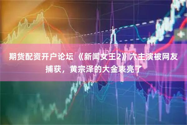 期货配资开户论坛 《新闻女王2》六主演被网友捕获，黄宗泽的大金表亮了