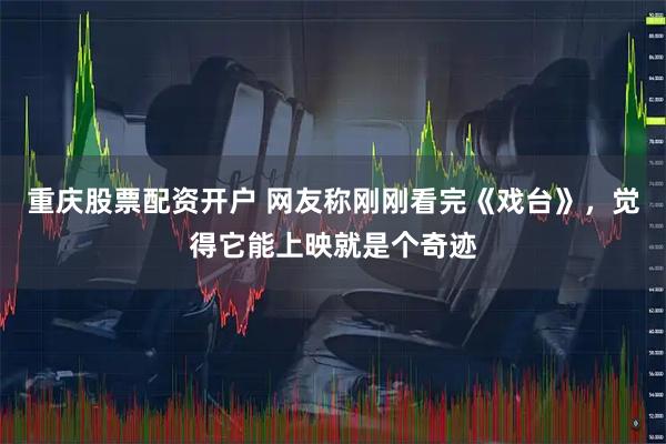 重庆股票配资开户 网友称刚刚看完《戏台》，觉得它能上映就是个奇迹