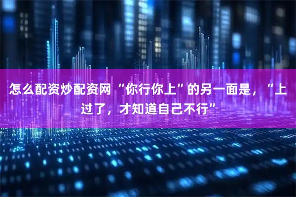 怎么配资炒配资网 “你行你上”的另一面是，“上过了，才知道自己不行”