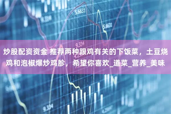 炒股配资资金 推荐两种跟鸡有关的下饭菜，土豆烧鸡和泡椒爆炒鸡胗，希望你喜欢_道菜_营养_美味