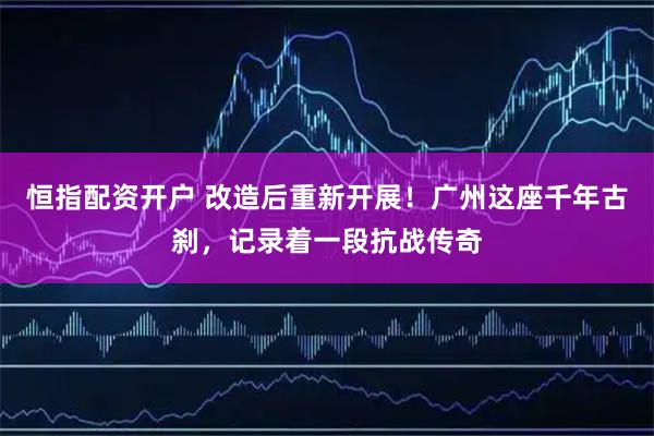 恒指配资开户 改造后重新开展！广州这座千年古刹，记录着一段抗战传奇