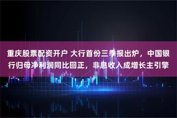 重庆股票配资开户 大行首份三季报出炉，中国银行归母净利润同比回正，非息收入成增长主引擎