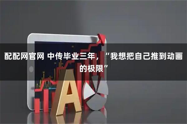 配配网官网 中传毕业三年,“我想把自己推到动画的极限”