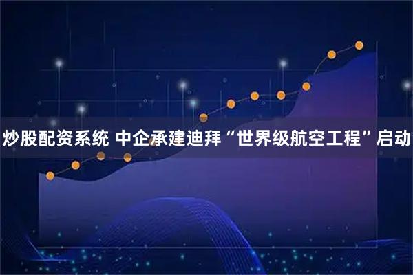 炒股配资系统 中企承建迪拜“世界级航空工程”启动