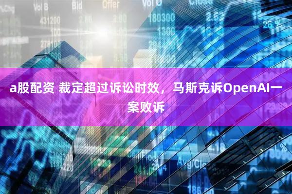 a股配资 裁定超过诉讼时效，马斯克诉OpenAI一案败诉