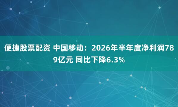 便捷股票配资 中国移动：2026年半年度净利润789亿元 同比下降6.3%