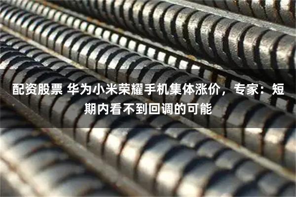 配资股票 华为小米荣耀手机集体涨价，专家：短期内看不到回调的可能